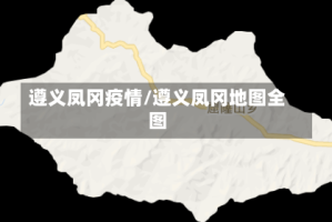 遵义凤冈疫情/遵义凤冈地图全图