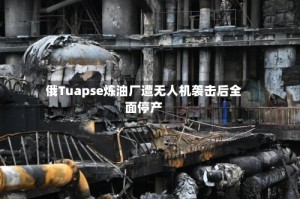 俄Tuapse炼油厂遭无人机袭击后全面停产