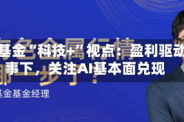 长城基金“科技+”视点：盈利驱动叙事下，关注AI基本面兑现