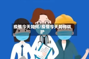 疫情今天如何/疫情今天如何防护