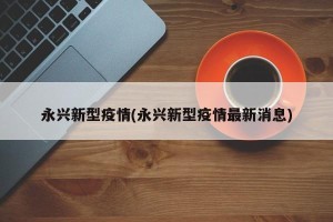 永兴新型疫情(永兴新型疫情最新消息)