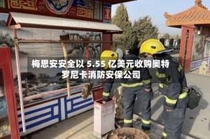梅思安安全以 5.55 亿美元收购奥特罗尼卡消防安保公司