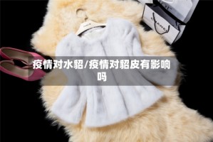疫情对水貂/疫情对貂皮有影响吗