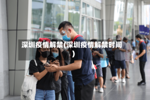 深圳疫情解禁(深圳疫情解禁时间)
