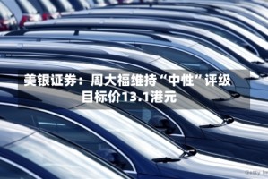 美银证券：周大福维持“中性”评级 目标价13.1港元