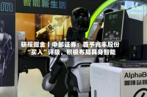 研报掘金丨中邮证券：首予兆丰股份“买入”评级，积极布局具身智能