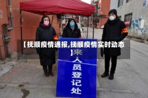 【抚顺疫情通报,抚顺疫情实时动态】