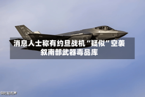 消息人士称有约旦战机“疑似”空袭叙南部武器毒品库