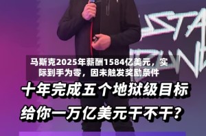 马斯克2025年薪酬1584亿美元，实际到手为零，因未触发奖励条件