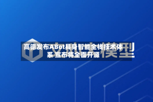 高德发布ABot具身智能全栈技术体系 宣布将全面开源