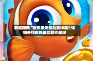 教程辅助“微乐亲友房助赢神器”详细外挂透视辅助软件教程