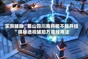 实测辅助“蜀山四川麻将能不能开挂”揭秘透视辅助万能挂用法
