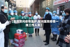 【医院慰问疫情医护,慰问医院疫情一线工作人员】