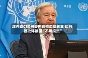 埃克森CEO对委内瑞拉态度转变 此前曾批评该国“不可投资”