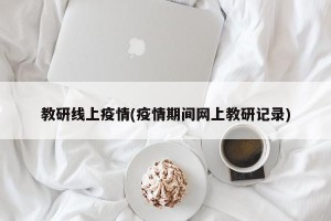 教研线上疫情(疫情期间网上教研记录)
