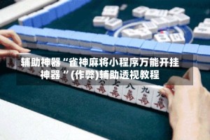 辅助神器“雀神麻将小程序万能开挂神器 ”(作弊)辅助透视教程