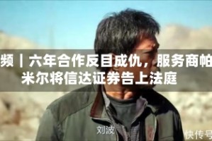 视频｜六年合作反目成仇，服务商帕米尔将信达证券告上法庭