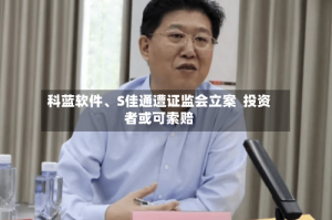 科蓝软件、S佳通遭证监会立案  投资者或可索赔