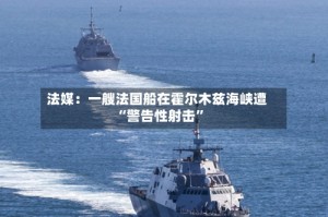 法媒：一艘法国船在霍尔木兹海峡遭“警告性射击”