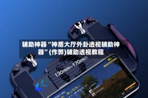 辅助神器“神盾大厅外卦透视辅助神器”(作弊)辅助透视教程