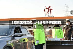 【疫情出省查询,出行地疫情防控查询】
