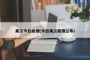 吴江今日疫情(今日吴江疫情公布)
