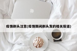 疫情剃头注意(疫情期间剃头发的相关报道)