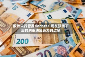 欧洲央行管委Kocher：现在预测下周的利率决策还为时过早