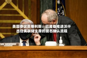 美国参议员蒂利斯：已准备推进沃什出任美联储主席的提名确认流程