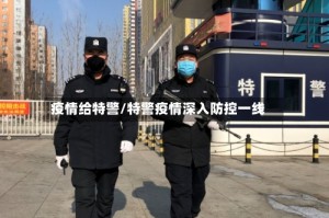 疫情给特警/特警疫情深入防控一线