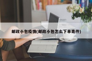 邮政小包疫情(邮政小包怎么下单寄件)