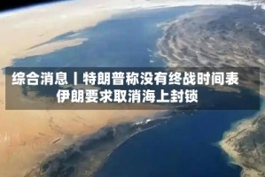 综合消息丨特朗普称没有终战时间表 伊朗要求取消海上封锁