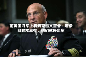 前美国海军上将麦克雷文警告：若伊朗政权幸存，他们就是赢家