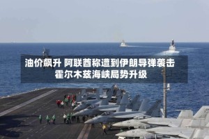 油价飙升 阿联酋称遭到伊朗导弹袭击 霍尔木兹海峡局势升级
