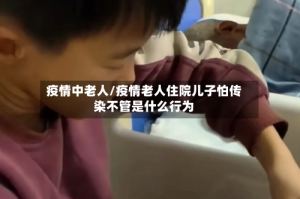 疫情中老人/疫情老人住院儿子怕传染不管是什么行为