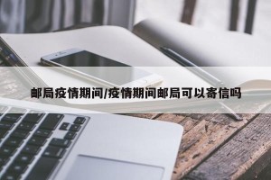 邮局疫情期间/疫情期间邮局可以寄信吗
