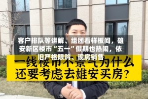 客户排队等讲解、组团看样板间，雄安新区楼市“五一”假期也热闹，依旧严格限购、现房销售