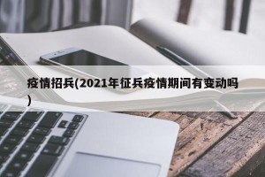 疫情招兵(2021年征兵疫情期间有变动吗)