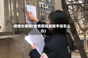 疫情办离婚(疫情期间离婚手续怎么办)