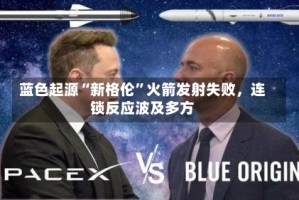 蓝色起源“新格伦”火箭发射失败，连锁反应波及多方