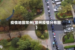 疫情地图常州(常州疫情分布图)