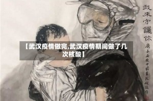 【武汉疫情做完,武汉疫情期间做了几次核酸】