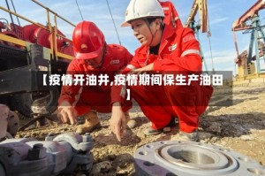 【疫情开油井,疫情期间保生产油田】