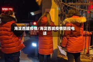 海淀西城疫情/海淀西城疫情防控电话