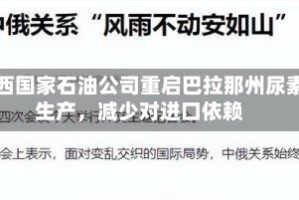 巴西国家石油公司重启巴拉那州尿素生产，减少对进口依赖