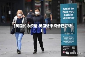 【英国如今疫情,英国近来疫情已好转】