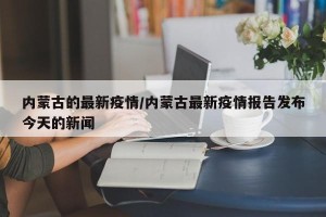 内蒙古的最新疫情/内蒙古最新疫情报告发布今天的新闻