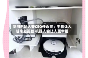 测测创始人兼CEO任永亮：手机让人越来越孤独 机器人会让人更幸福