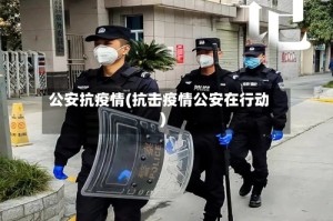公安抗疫情(抗击疫情公安在行动)