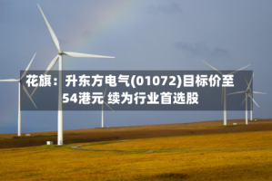 花旗：升东方电气(01072)目标价至54港元 续为行业首选股